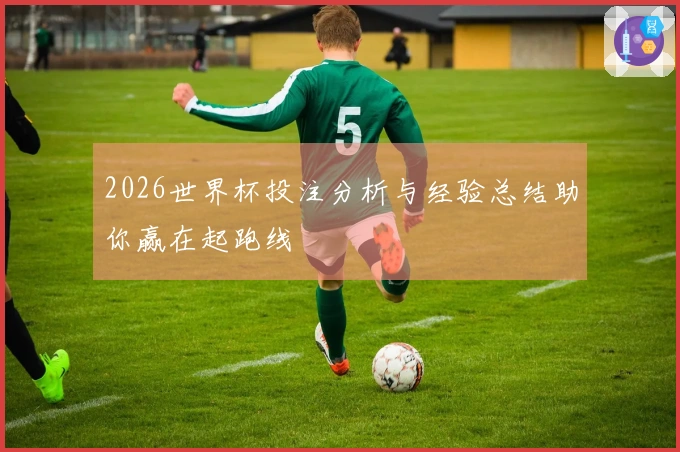 2026世界杯投注分析与经验总结助你赢在起跑线