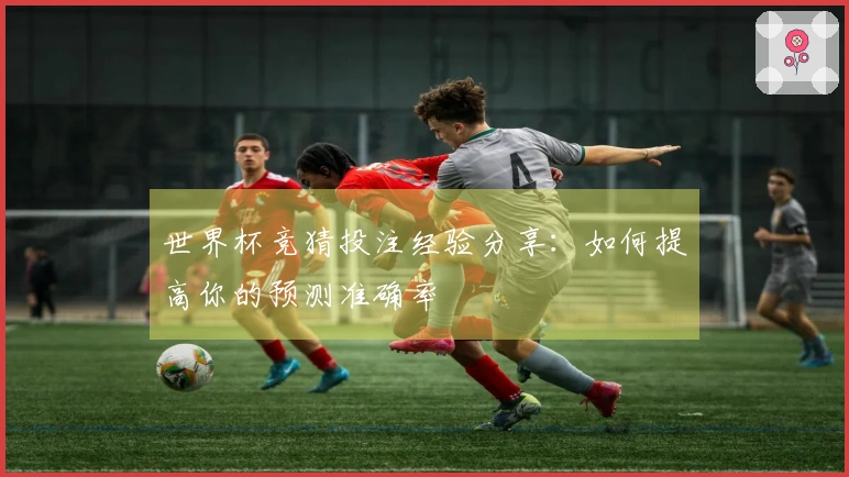 世界杯竞猜投注经验分享：如何提高你的预测准确率