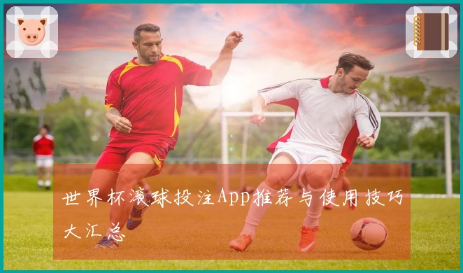 世界杯滚球投注App推荐与使用技巧大汇总