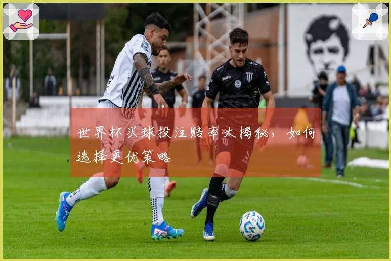 世界杯买球投注赔率大揭秘，如何选择更优策略