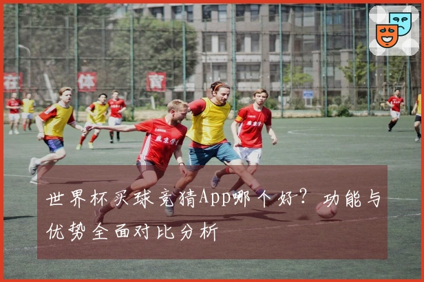 世界杯买球竞猜App哪个好？功能与优势全面对比分析